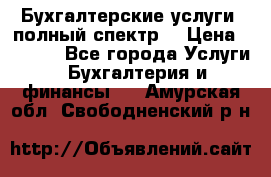 Бухгалтерские услуги- полный спектр. › Цена ­ 2 500 - Все города Услуги » Бухгалтерия и финансы   . Амурская обл.,Свободненский р-н